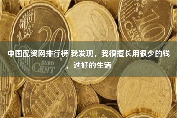 中国配资网排行榜 我发现，我很擅长用很少的钱，过好的生活