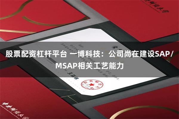 股票配资杠杆平台 一博科技：公司尚在建设SAP/MSAP相关工艺能力