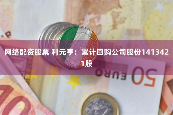 网络配资股票 利元亨：累计回购公司股份1413421股