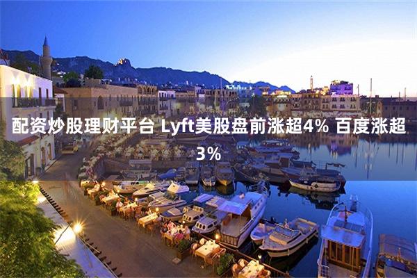 配资炒股理财平台 Lyft美股盘前涨超4% 百度涨超3%