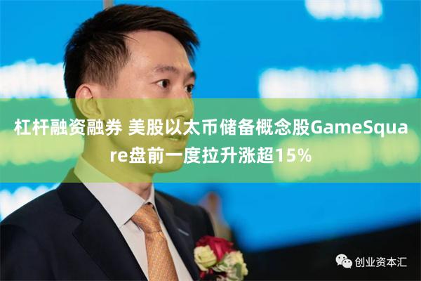 杠杆融资融券 美股以太币储备概念股GameSquare盘前一度拉升涨超15%
