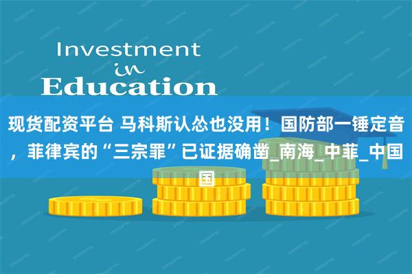 现货配资平台 马科斯认怂也没用！国防部一锤定音，菲律宾的“三宗罪”已证据确凿_南海_中菲_中国