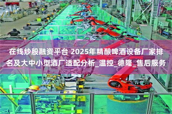 在线炒股融资平台 2025年精酿啤酒设备厂家排名及大中小型酒厂适配分析_温控_德隆_售后服务