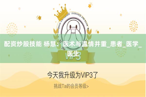 配资炒股技能 杨慧：医术与温情并重_患者_医学_医生