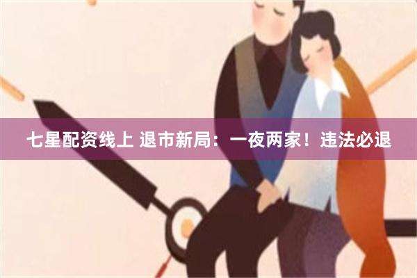 七星配资线上 退市新局：一夜两家！违法必退