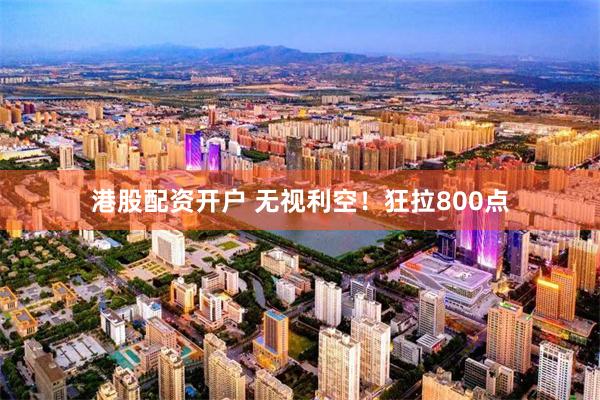 港股配资开户 无视利空！狂拉800点
