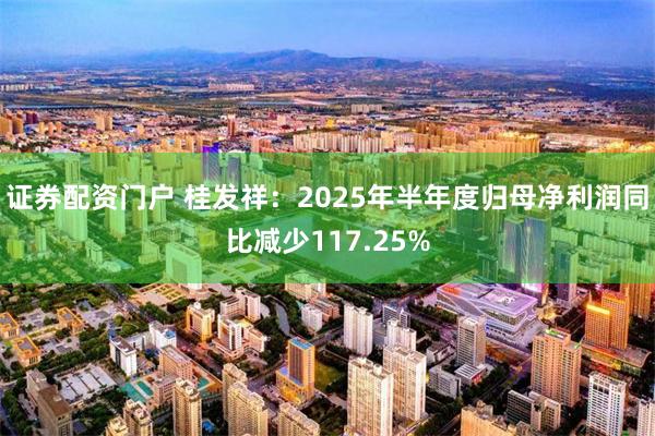 证券配资门户 桂发祥：2025年半年度归母净利润同比减少117.25%