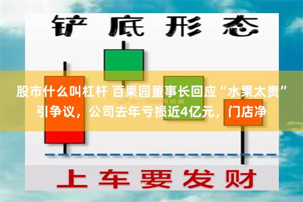 股市什么叫杠杆 百果园董事长回应“水果太贵”引争议，公司去年亏损近4亿元，门店净