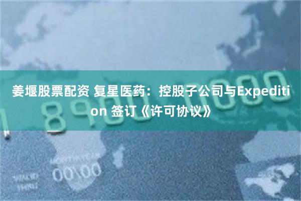 姜堰股票配资 复星医药：控股子公司与Expedition 签订《许可协议》