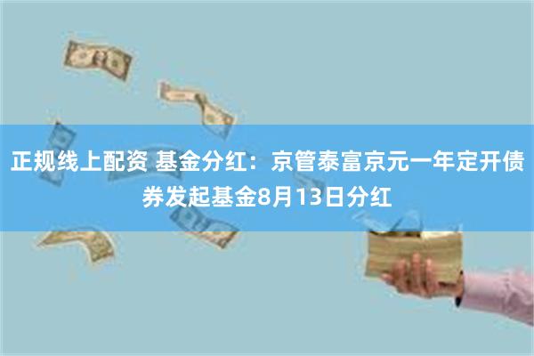 正规线上配资 基金分红：京管泰富京元一年定开债券发起基金8月13日分红