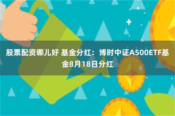 股票配资哪儿好 基金分红：博时中证A500ETF基金8月18日分红