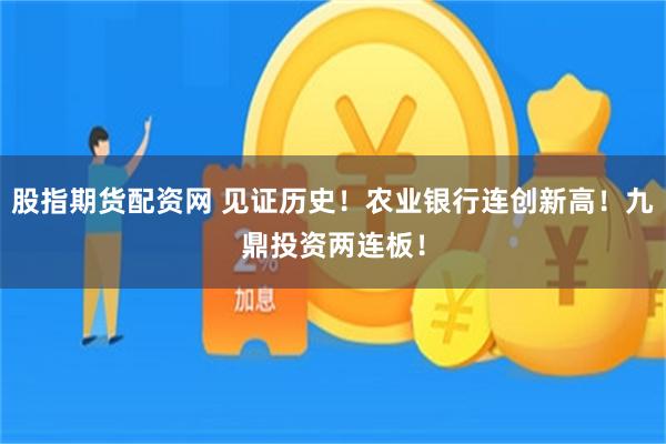 股指期货配资网 见证历史！农业银行连创新高！九鼎投资两连板！