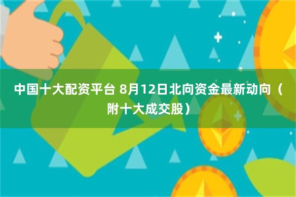 中国十大配资平台 8月12日北向资金最新动向（附十大成交股）
