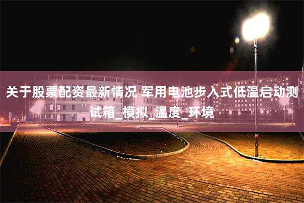 关于股票配资最新情况 军用电池步入式低温启动测试箱_模拟_温度_环境