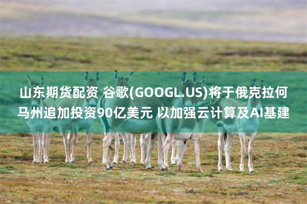 山东期货配资 谷歌(GOOGL.US)将于俄克拉何马州追加投资90亿美元 以加强云计算及AI基建