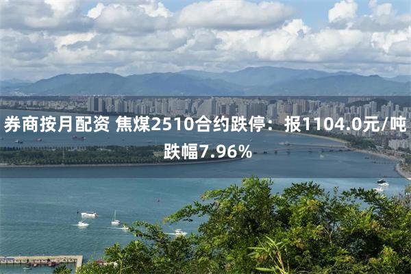 券商按月配资 焦煤2510合约跌停：报1104.0元/吨 跌幅7.96%