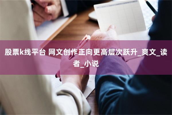 股票k线平台 网文创作正向更高层次跃升_爽文_读者_小说