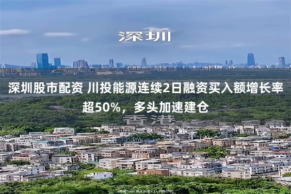 深圳股市配资 川投能源连续2日融资买入额增长率超50%，多头加速建仓