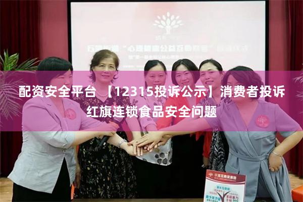 配资安全平台 【12315投诉公示】消费者投诉红旗连锁食品安全问题