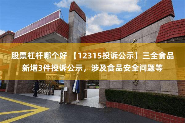 股票杠杆哪个好 【12315投诉公示】三全食品新增3件投诉公示，涉及食品安全问题等