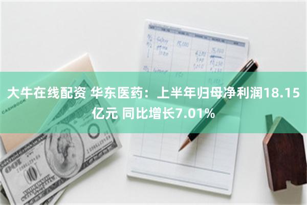 大牛在线配资 华东医药：上半年归母净利润18.15亿元 同比增长7.01%