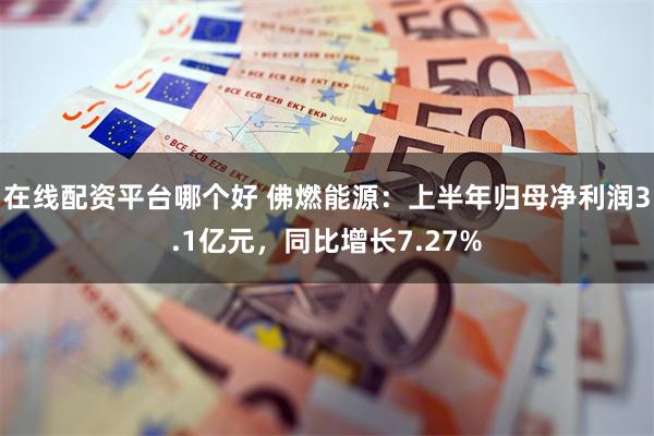 在线配资平台哪个好 佛燃能源：上半年归母净利润3.1亿元，同比增长7.27%