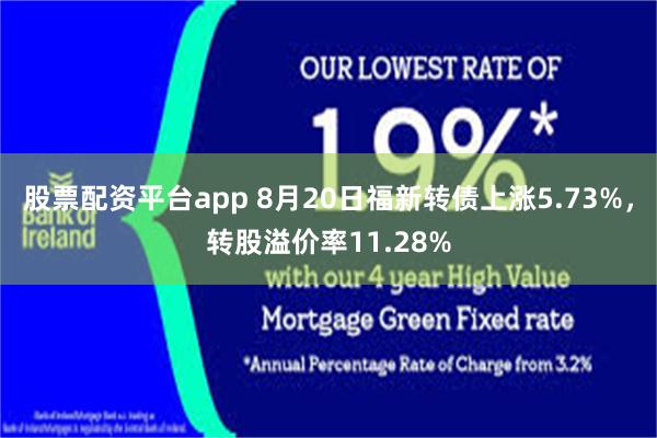 股票配资平台app 8月20日福新转债上涨5.73%，转股溢价率11.28%