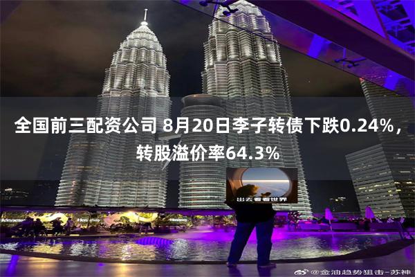 全国前三配资公司 8月20日李子转债下跌0.24%，转股溢价率64.3%