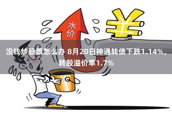 没钱炒股票怎么办 8月20日神通转债下跌1.14%，转股溢价率1.7%