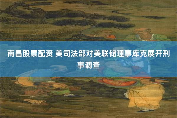 南昌股票配资 美司法部对美联储理事库克展开刑事调查