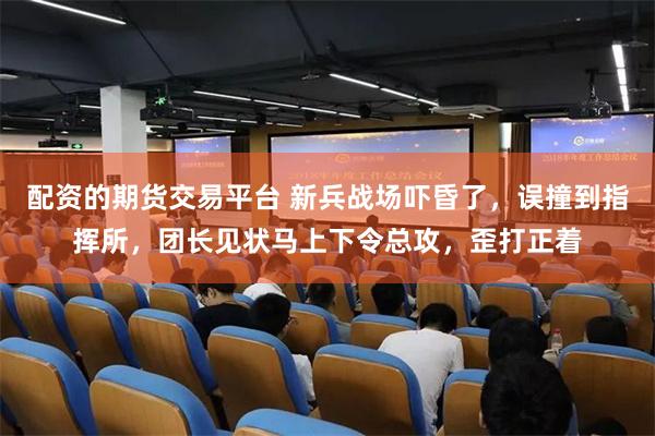 配资的期货交易平台 新兵战场吓昏了，误撞到指挥所，团长见状马上下令总攻，歪打正着