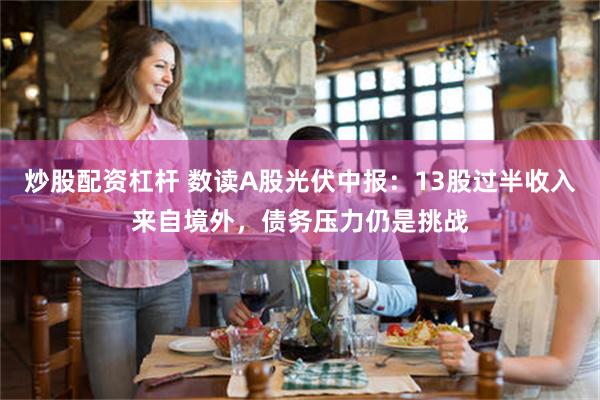 炒股配资杠杆 数读A股光伏中报：13股过半收入来自境外，债务压力仍是挑战