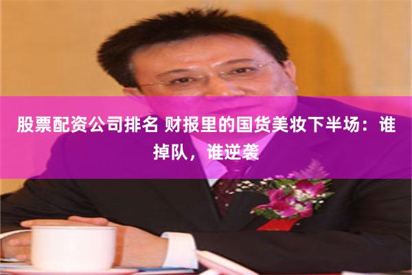 股票配资公司排名 财报里的国货美妆下半场：谁掉队，谁逆袭