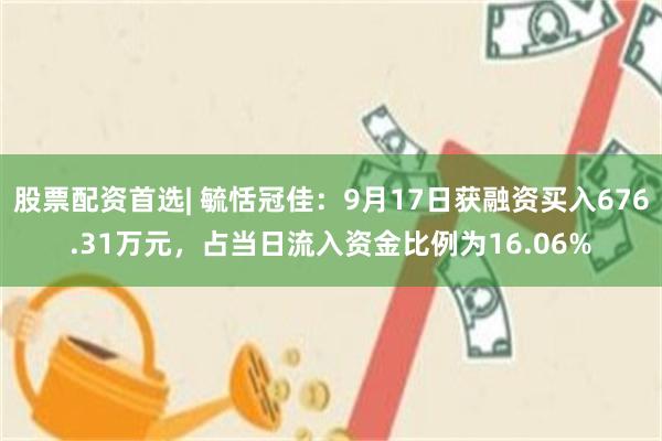 股票配资首选| 毓恬冠佳：9月17日获融资买入676.31万元，占当日流入资金比例为16.06%