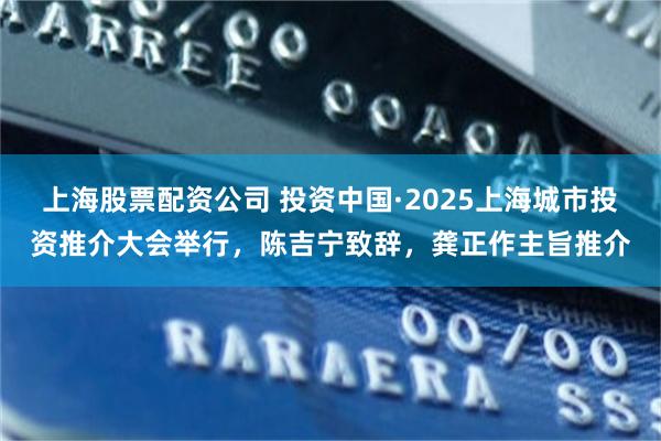 上海股票配资公司 投资中国·2025上海城市投资推介大会举行，陈吉宁致辞，龚正作主旨推介