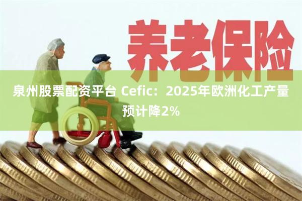 泉州股票配资平台 Cefic:2025年欧洲化工产量预计降2%