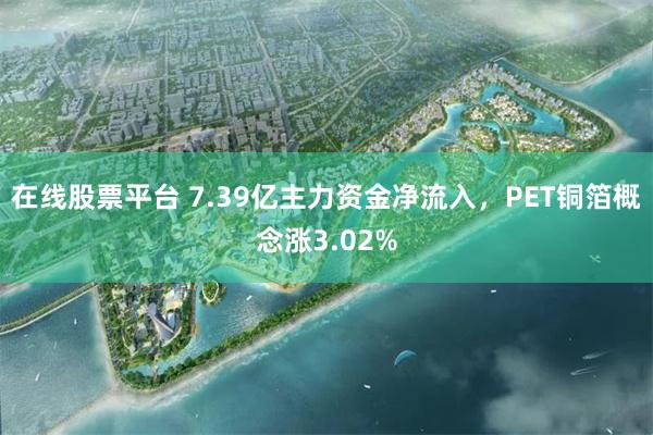 在线股票平台 7.39亿主力资金净流入，PET铜箔概念涨3.02%