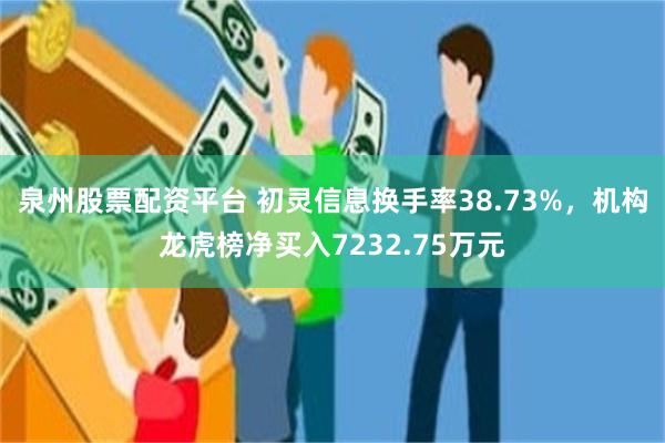 泉州股票配资平台 初灵信息换手率38.73%，机构龙虎榜净买入7232.75万元