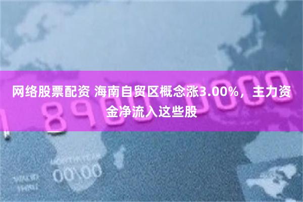 网络股票配资 海南自贸区概念涨3.00%，主力资金净流入这些股