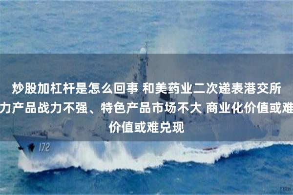 炒股加杠杆是怎么回事 和美药业二次递表港交所：主力产品战力不强、特色产品市场不大 商业化价值或难兑现