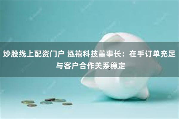 炒股线上配资门户 泓禧科技董事长：在手订单充足 与客户合作关系稳定