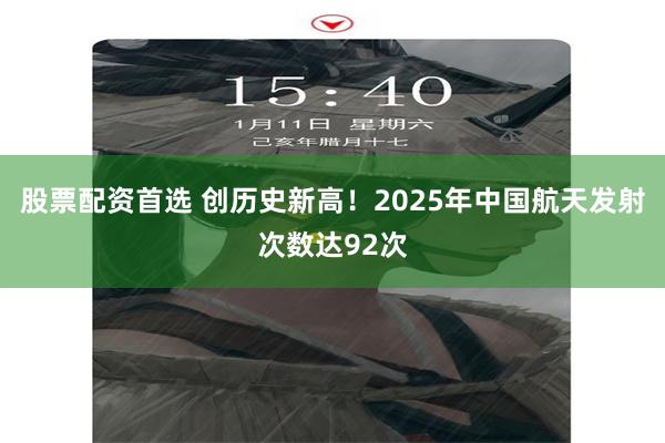 股票配资首选 创历史新高！2025年中国航天发射次数达92次