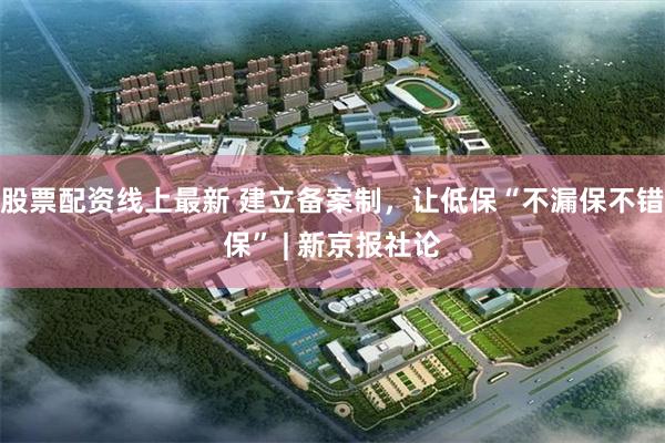 股票配资线上最新 建立备案制，让低保“不漏保不错保” | 新京报社论